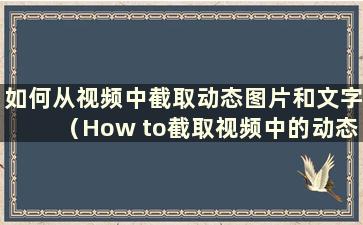 如何从视频中截取动态图片和文字（How to截取视频中的动态图片和视频）